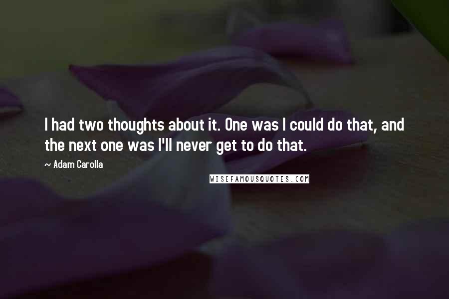 Adam Carolla Quotes: I had two thoughts about it. One was I could do that, and the next one was I'll never get to do that.