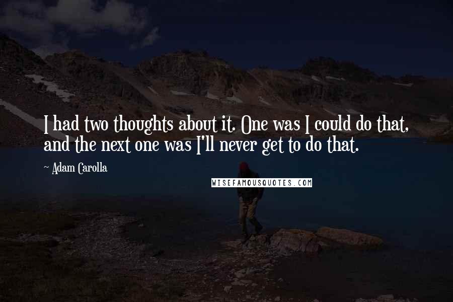 Adam Carolla Quotes: I had two thoughts about it. One was I could do that, and the next one was I'll never get to do that.
