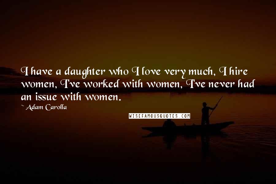 Adam Carolla Quotes: I have a daughter who I love very much, I hire women, I've worked with women, I've never had an issue with women.