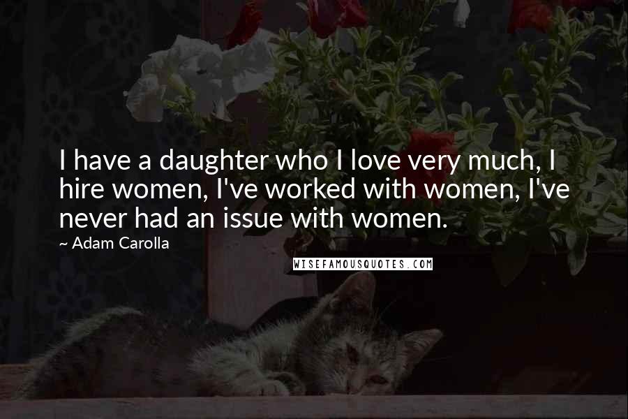 Adam Carolla Quotes: I have a daughter who I love very much, I hire women, I've worked with women, I've never had an issue with women.