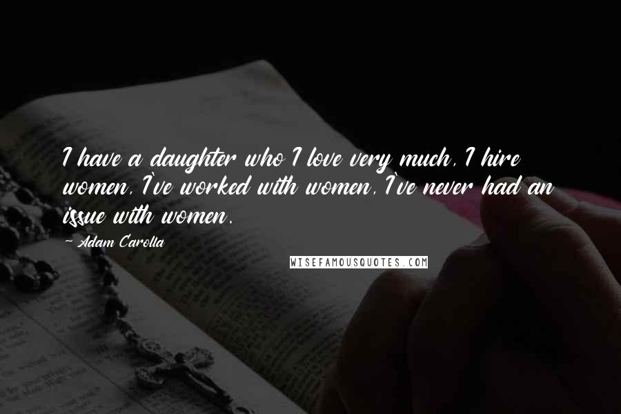 Adam Carolla Quotes: I have a daughter who I love very much, I hire women, I've worked with women, I've never had an issue with women.