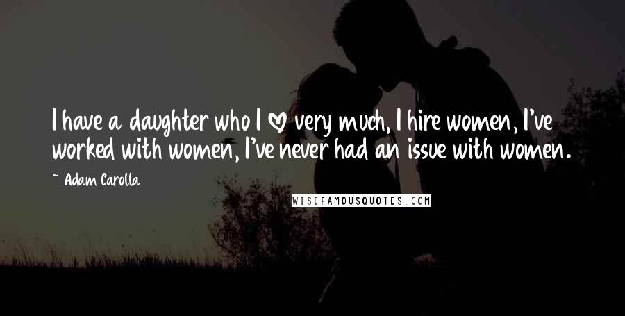 Adam Carolla Quotes: I have a daughter who I love very much, I hire women, I've worked with women, I've never had an issue with women.