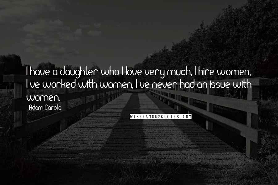 Adam Carolla Quotes: I have a daughter who I love very much, I hire women, I've worked with women, I've never had an issue with women.