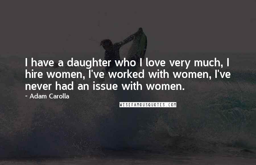 Adam Carolla Quotes: I have a daughter who I love very much, I hire women, I've worked with women, I've never had an issue with women.