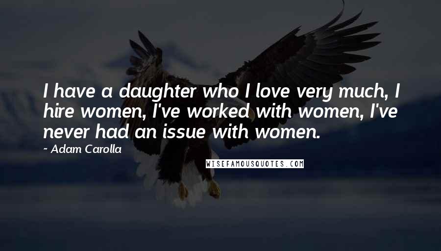 Adam Carolla Quotes: I have a daughter who I love very much, I hire women, I've worked with women, I've never had an issue with women.