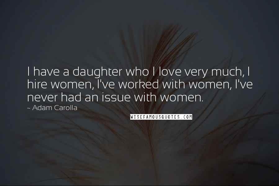 Adam Carolla Quotes: I have a daughter who I love very much, I hire women, I've worked with women, I've never had an issue with women.