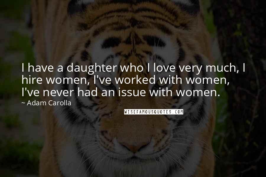 Adam Carolla Quotes: I have a daughter who I love very much, I hire women, I've worked with women, I've never had an issue with women.