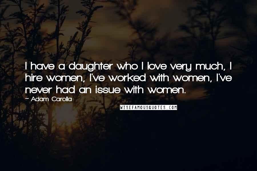 Adam Carolla Quotes: I have a daughter who I love very much, I hire women, I've worked with women, I've never had an issue with women.