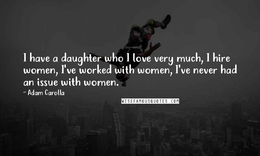 Adam Carolla Quotes: I have a daughter who I love very much, I hire women, I've worked with women, I've never had an issue with women.