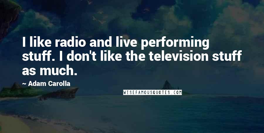 Adam Carolla Quotes: I like radio and live performing stuff. I don't like the television stuff as much.