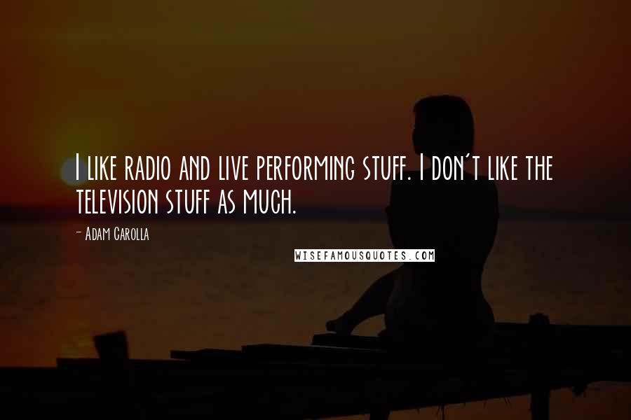 Adam Carolla Quotes: I like radio and live performing stuff. I don't like the television stuff as much.