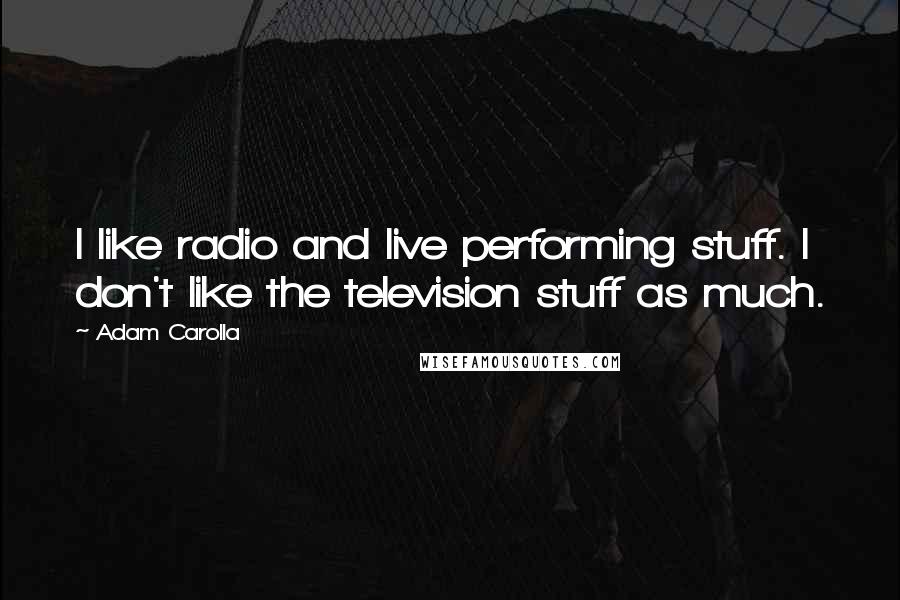 Adam Carolla Quotes: I like radio and live performing stuff. I don't like the television stuff as much.