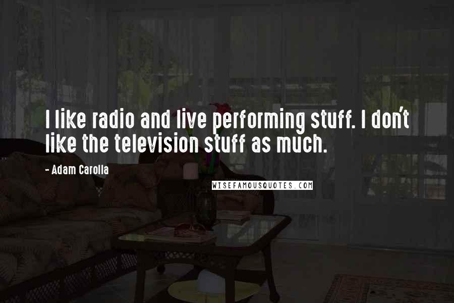 Adam Carolla Quotes: I like radio and live performing stuff. I don't like the television stuff as much.