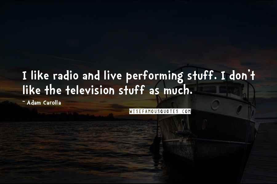 Adam Carolla Quotes: I like radio and live performing stuff. I don't like the television stuff as much.