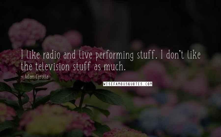 Adam Carolla Quotes: I like radio and live performing stuff. I don't like the television stuff as much.