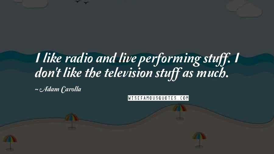 Adam Carolla Quotes: I like radio and live performing stuff. I don't like the television stuff as much.