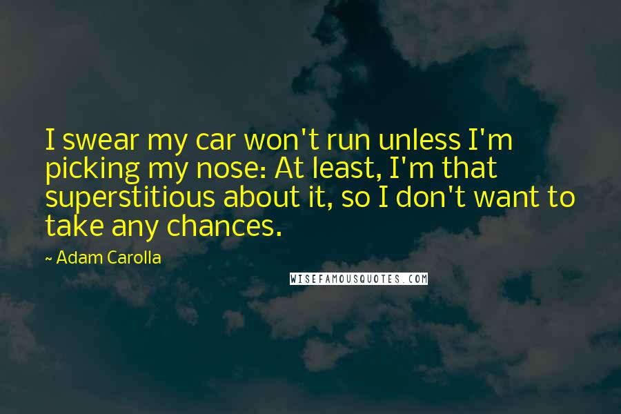 Adam Carolla Quotes: I swear my car won't run unless I'm picking my nose: At least, I'm that superstitious about it, so I don't want to take any chances.