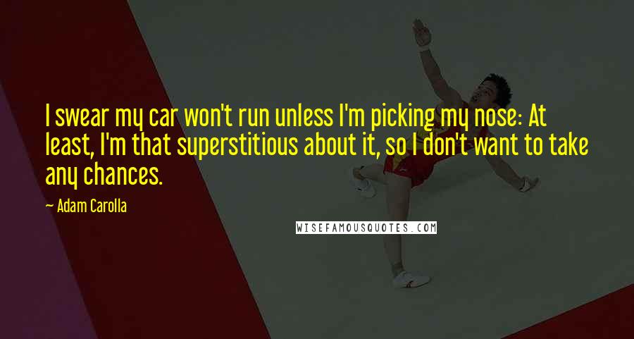 Adam Carolla Quotes: I swear my car won't run unless I'm picking my nose: At least, I'm that superstitious about it, so I don't want to take any chances.