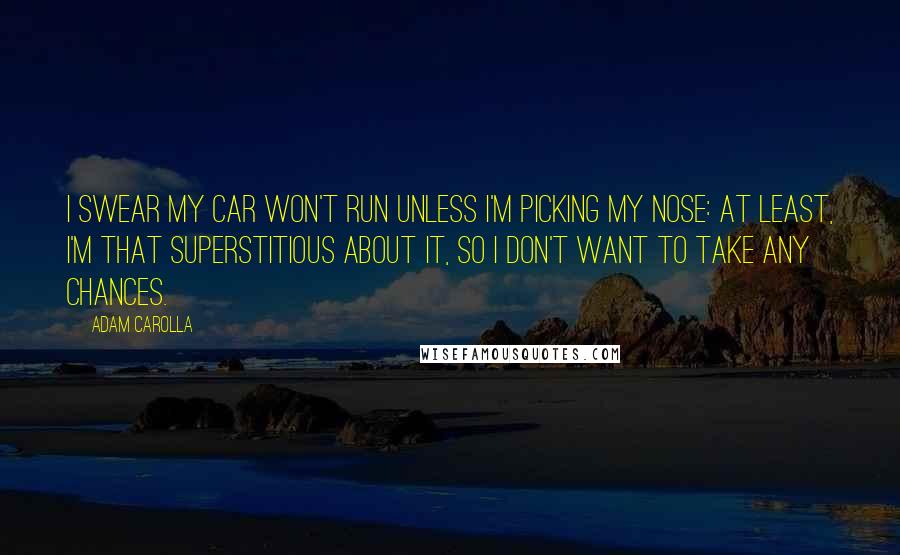 Adam Carolla Quotes: I swear my car won't run unless I'm picking my nose: At least, I'm that superstitious about it, so I don't want to take any chances.