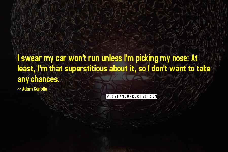 Adam Carolla Quotes: I swear my car won't run unless I'm picking my nose: At least, I'm that superstitious about it, so I don't want to take any chances.