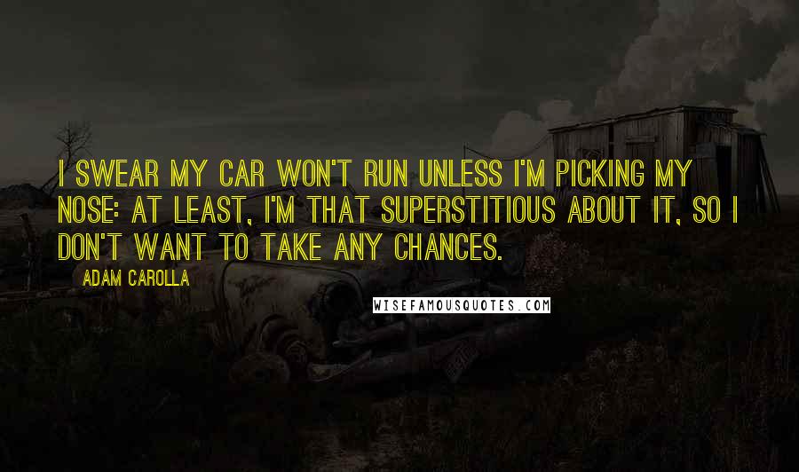 Adam Carolla Quotes: I swear my car won't run unless I'm picking my nose: At least, I'm that superstitious about it, so I don't want to take any chances.