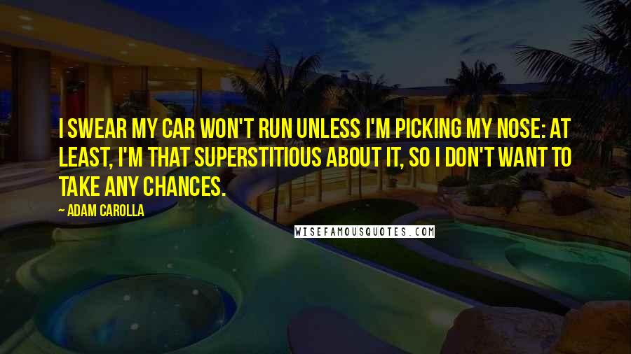 Adam Carolla Quotes: I swear my car won't run unless I'm picking my nose: At least, I'm that superstitious about it, so I don't want to take any chances.