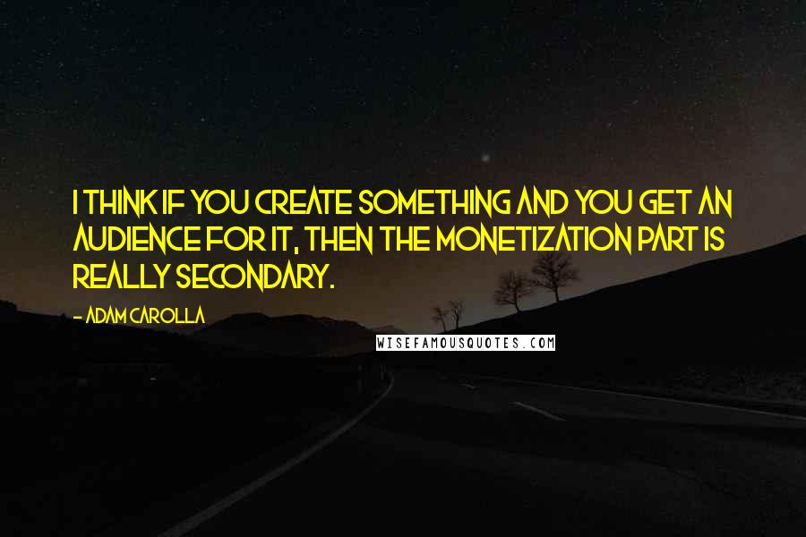 Adam Carolla Quotes: I think if you create something and you get an audience for it, then the monetization part is really secondary.