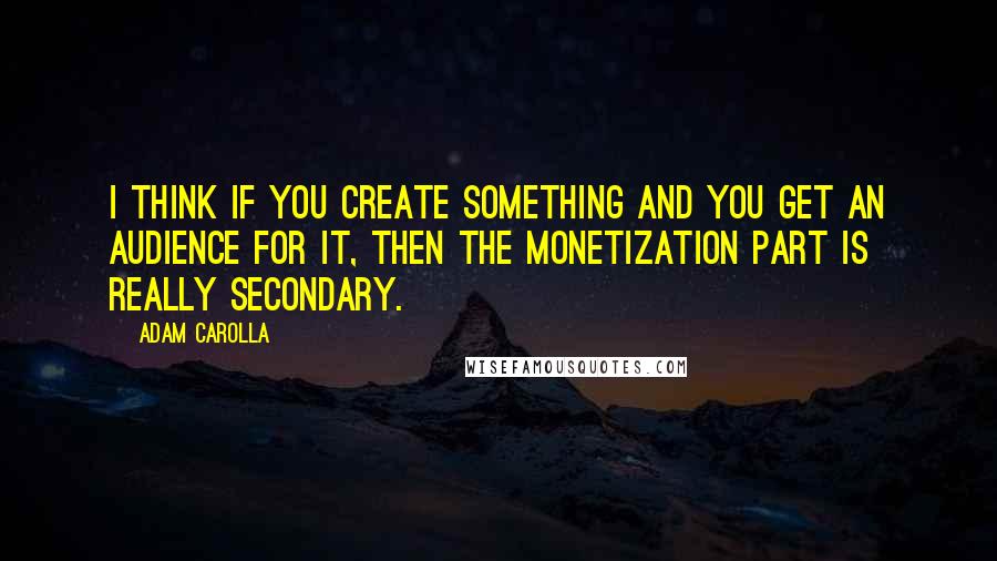 Adam Carolla Quotes: I think if you create something and you get an audience for it, then the monetization part is really secondary.