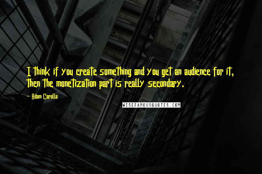 Adam Carolla Quotes: I think if you create something and you get an audience for it, then the monetization part is really secondary.