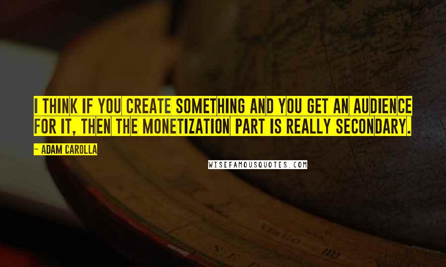 Adam Carolla Quotes: I think if you create something and you get an audience for it, then the monetization part is really secondary.