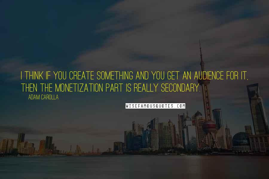 Adam Carolla Quotes: I think if you create something and you get an audience for it, then the monetization part is really secondary.