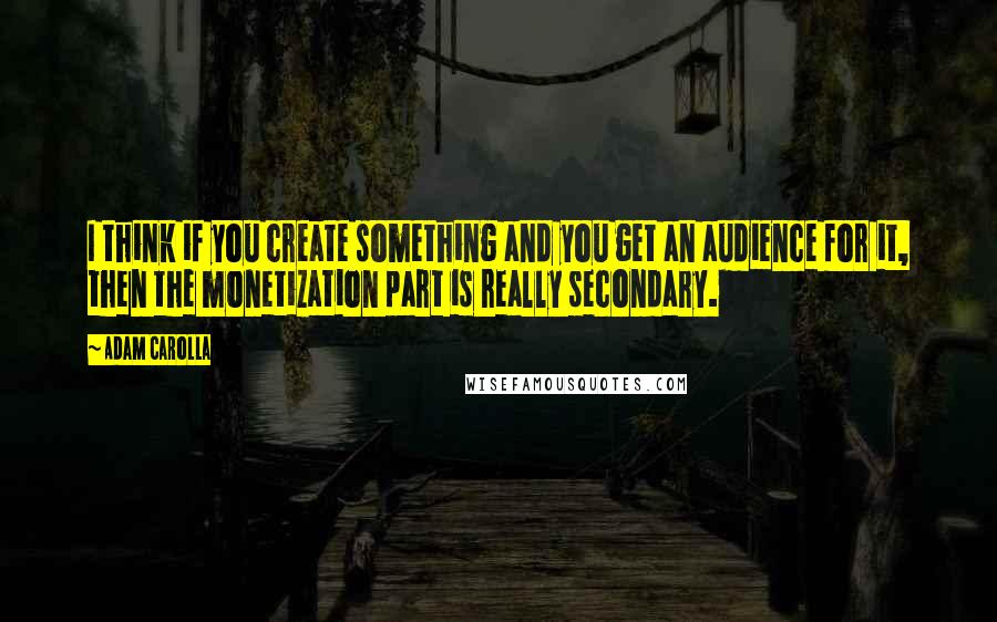Adam Carolla Quotes: I think if you create something and you get an audience for it, then the monetization part is really secondary.