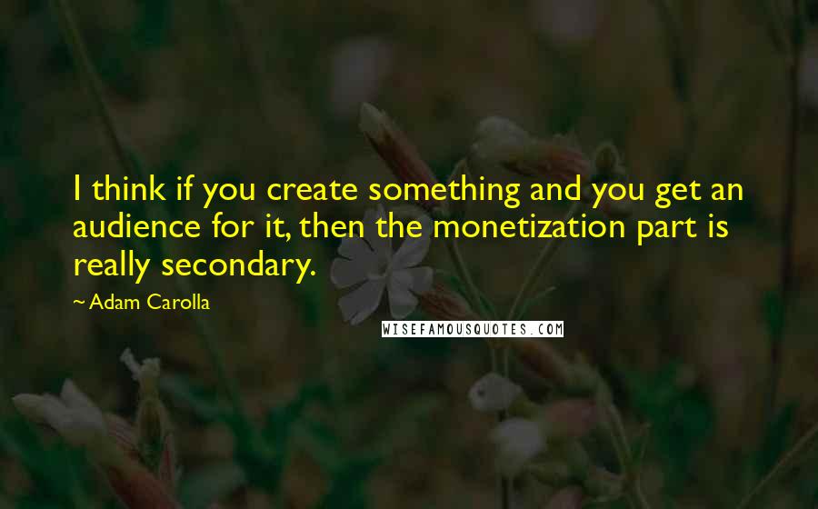 Adam Carolla Quotes: I think if you create something and you get an audience for it, then the monetization part is really secondary.