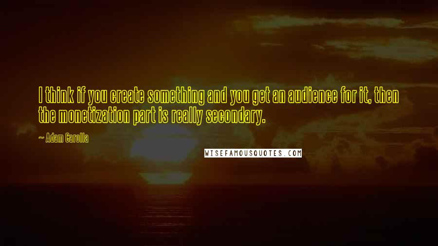 Adam Carolla Quotes: I think if you create something and you get an audience for it, then the monetization part is really secondary.