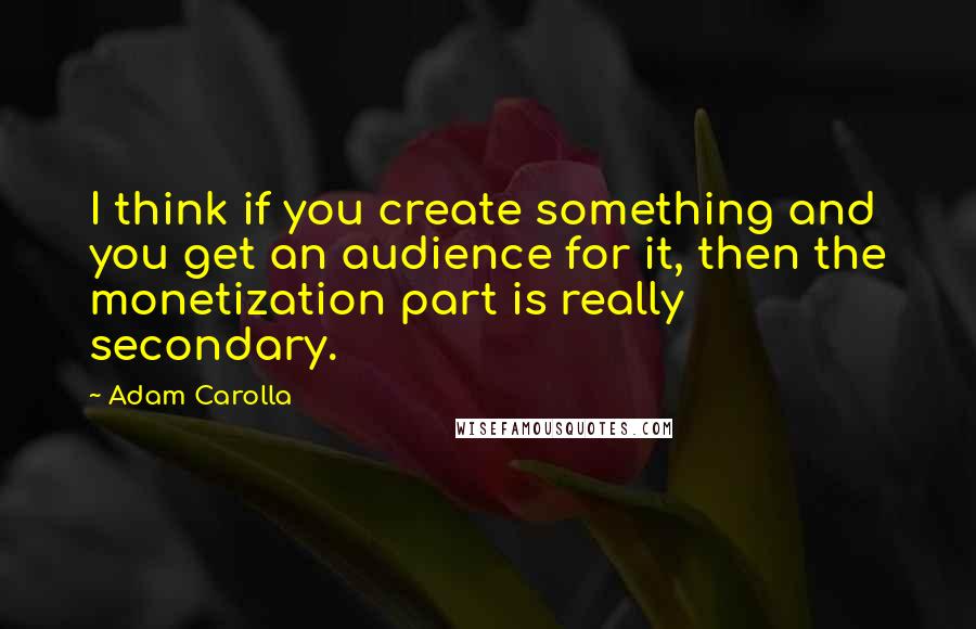 Adam Carolla Quotes: I think if you create something and you get an audience for it, then the monetization part is really secondary.