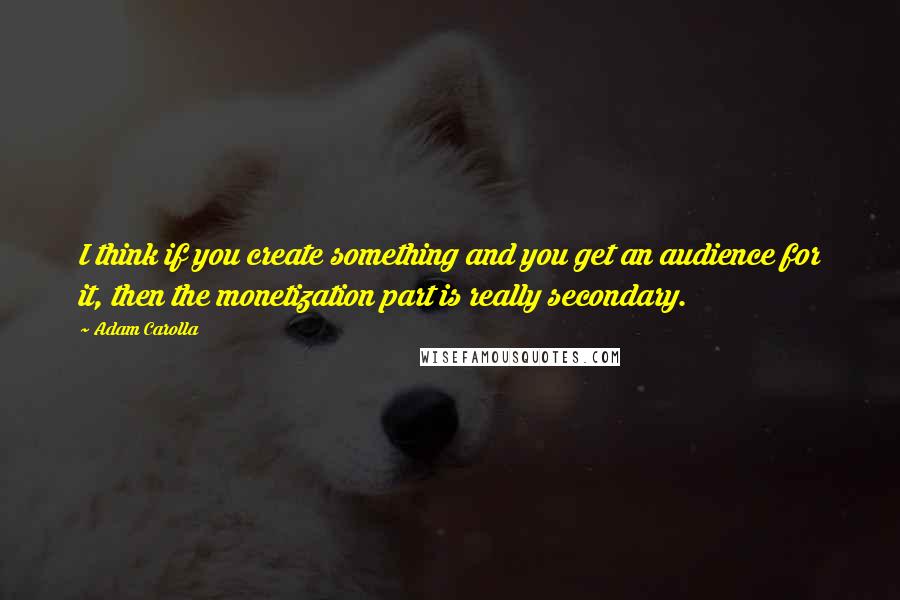 Adam Carolla Quotes: I think if you create something and you get an audience for it, then the monetization part is really secondary.