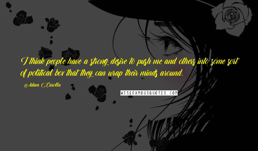 Adam Carolla Quotes: I think people have a strong desire to push me and others into some sort of political box that they can wrap their minds around.