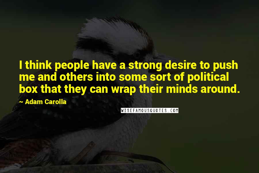 Adam Carolla Quotes: I think people have a strong desire to push me and others into some sort of political box that they can wrap their minds around.