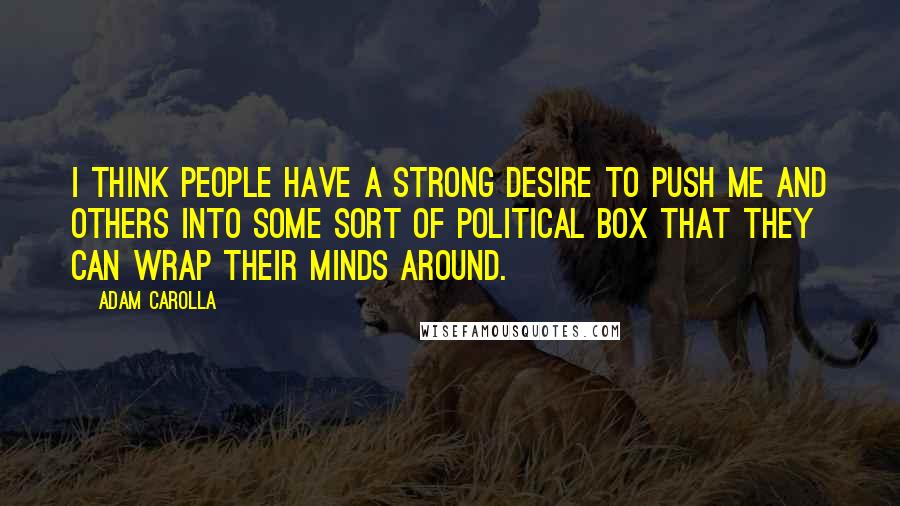 Adam Carolla Quotes: I think people have a strong desire to push me and others into some sort of political box that they can wrap their minds around.