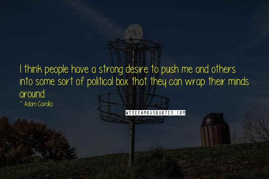 Adam Carolla Quotes: I think people have a strong desire to push me and others into some sort of political box that they can wrap their minds around.