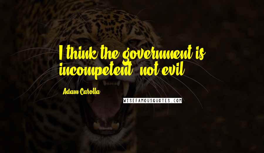 Adam Carolla Quotes: I think the government is incompetent, not evil.