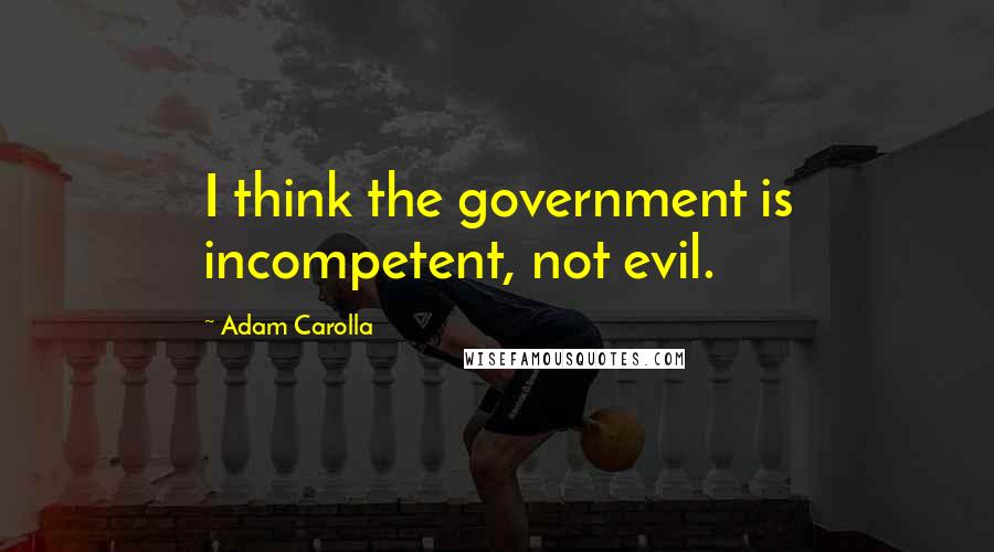 Adam Carolla Quotes: I think the government is incompetent, not evil.