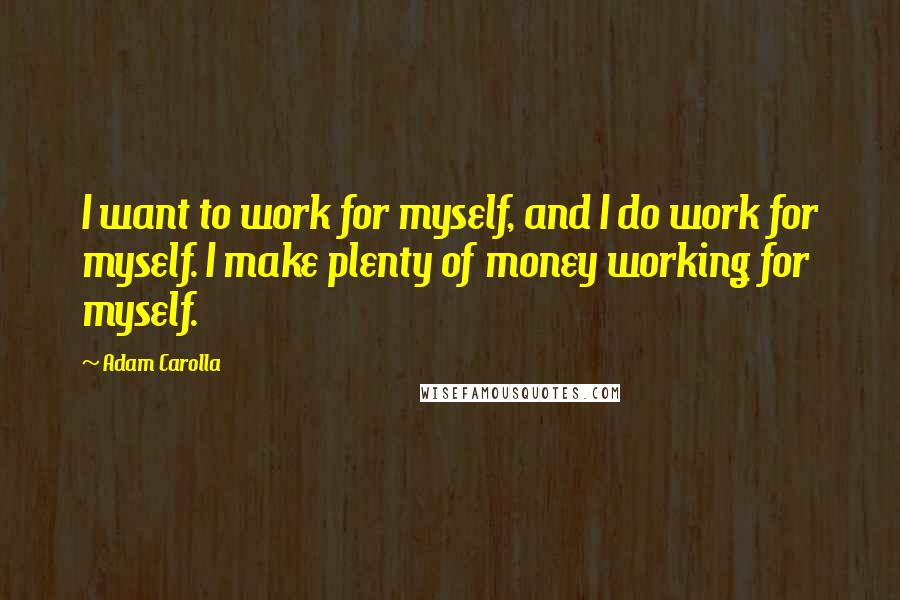 Adam Carolla Quotes: I want to work for myself, and I do work for myself. I make plenty of money working for myself.