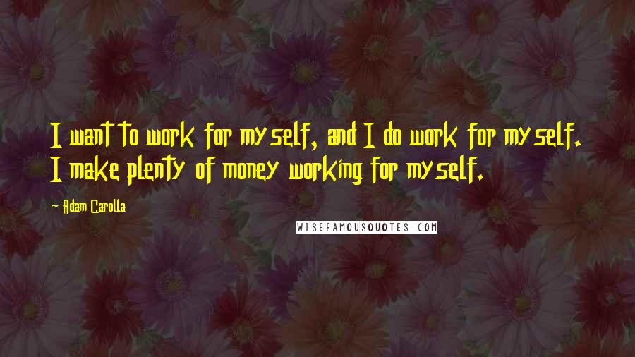 Adam Carolla Quotes: I want to work for myself, and I do work for myself. I make plenty of money working for myself.