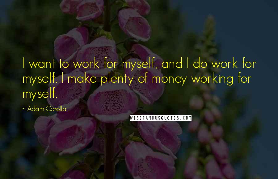 Adam Carolla Quotes: I want to work for myself, and I do work for myself. I make plenty of money working for myself.