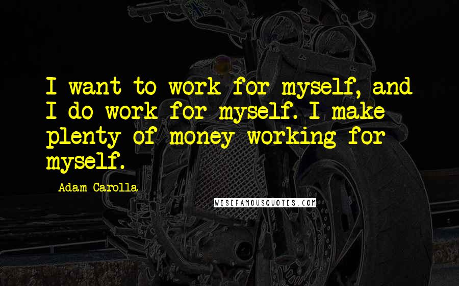 Adam Carolla Quotes: I want to work for myself, and I do work for myself. I make plenty of money working for myself.
