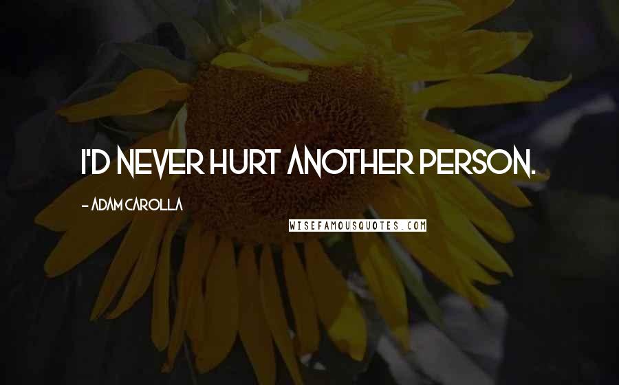 Adam Carolla Quotes: I'd never hurt another person.