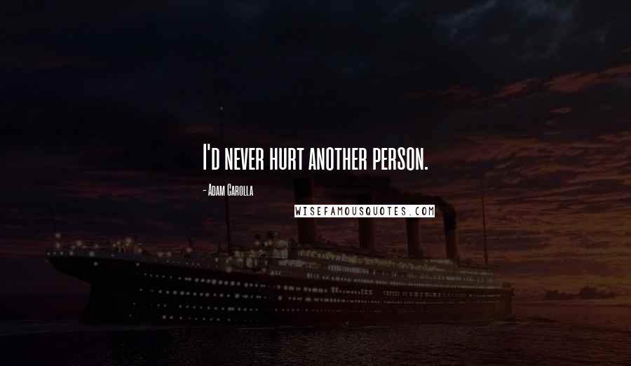 Adam Carolla Quotes: I'd never hurt another person.