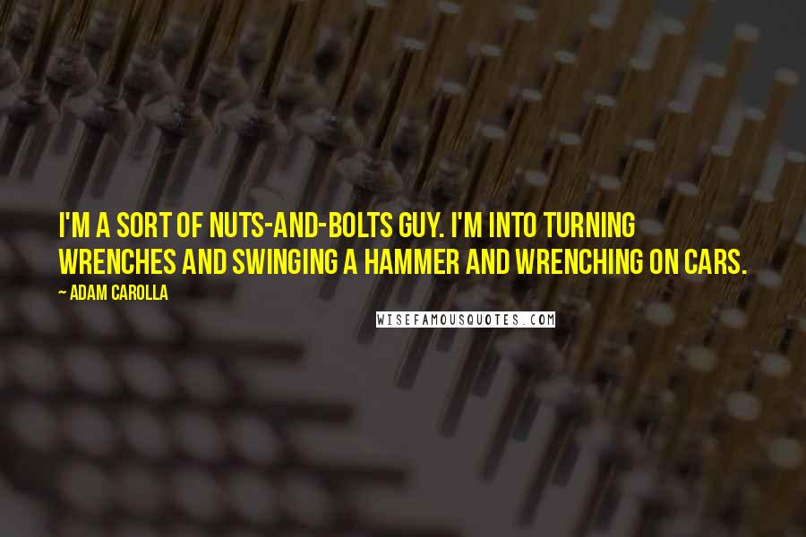 Adam Carolla Quotes: I'm a sort of nuts-and-bolts guy. I'm into turning wrenches and swinging a hammer and wrenching on cars.