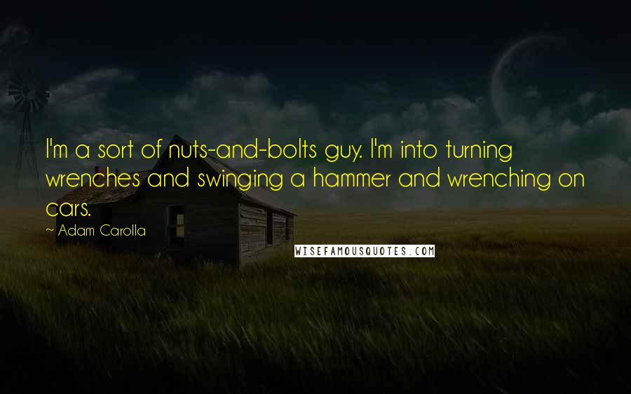 Adam Carolla Quotes: I'm a sort of nuts-and-bolts guy. I'm into turning wrenches and swinging a hammer and wrenching on cars.